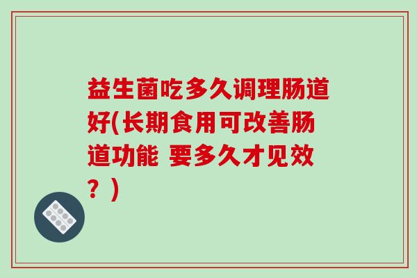 益生菌吃多久调理肠道好(长期食用可改善肠道功能 要多久才见效?) 益生菌吃多久调理肠道好(长期食用可改善肠道功能 要多久才见效?)
