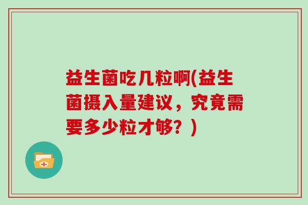 益生菌吃几粒啊(益生菌摄入量建议,究竟需要多少粒才够?) 益生菌吃几粒啊(益生菌摄入量建议,究竟需要多少粒才够?)