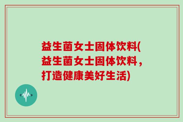 益生菌女士固体饮料(益生菌女士固体饮料，打造健康美好生活)