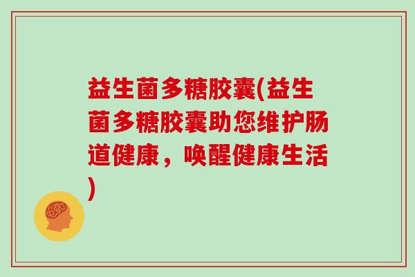 益生菌多糖胶囊(益生菌多糖胶囊助您维护肠道健康,唤醒健康生活) 益生菌多糖胶囊(益生菌多糖胶囊助您维护肠道健康,唤醒健康生活)