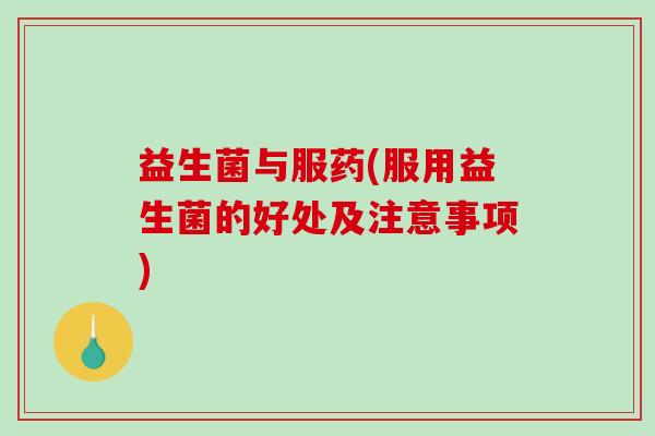 益生菌与服药(服用益生菌的好处及注意事项)