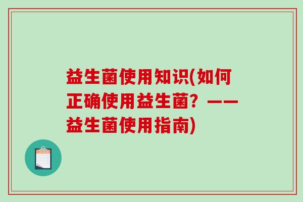 益生菌使用知识(如何正确使用益生菌？——益生菌使用指南)