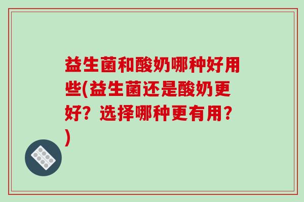 益生菌和酸奶哪种好用些(益生菌还是酸奶更好？选择哪种更有用？)