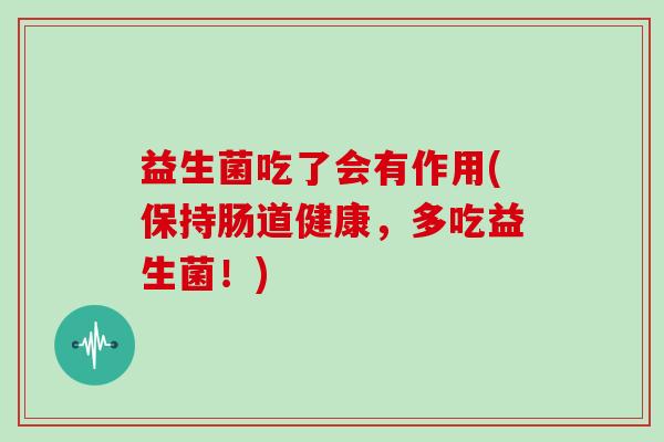 益生菌吃了会有作用(保持肠道健康,多吃益生菌!) 益生菌吃了会有作用(保持肠道健康,多吃益生菌!)