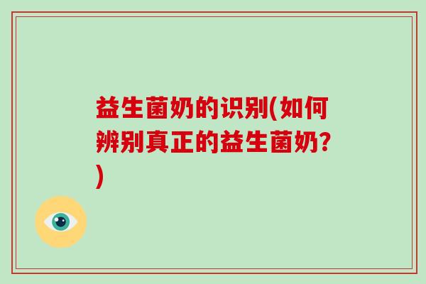 益生菌奶的识别(如何辨别真正的益生菌奶?) 益生菌奶的识别(如何辨别真正的益生菌奶?)