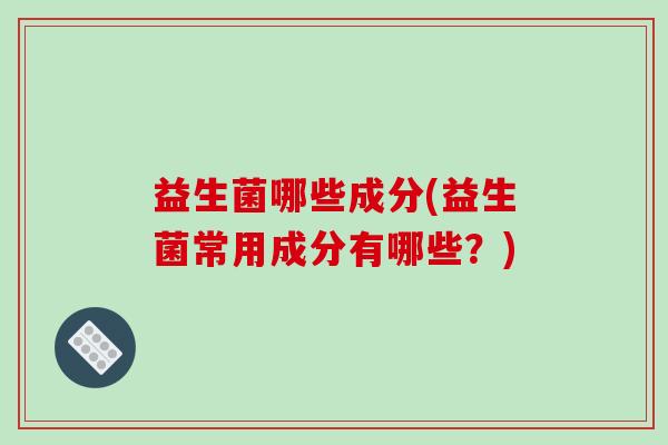 益生菌哪些成分(益生菌常用成分有哪些？)