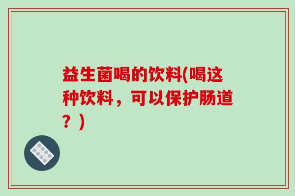 益生菌喝的饮料(喝这种饮料，可以保护肠道？)