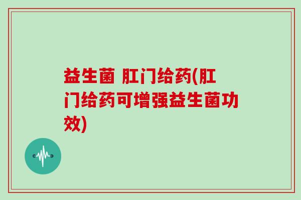 益生菌 肛门给药(肛门给药可增强益生菌功效) 益生菌 肛门给药(肛门给药可增强益生菌功效)