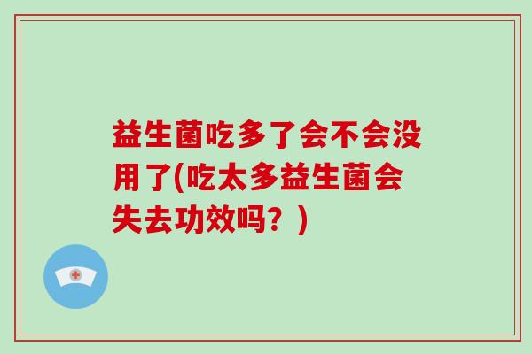 益生菌吃多了会不会没用了(吃太多益生菌会失去功效吗？)