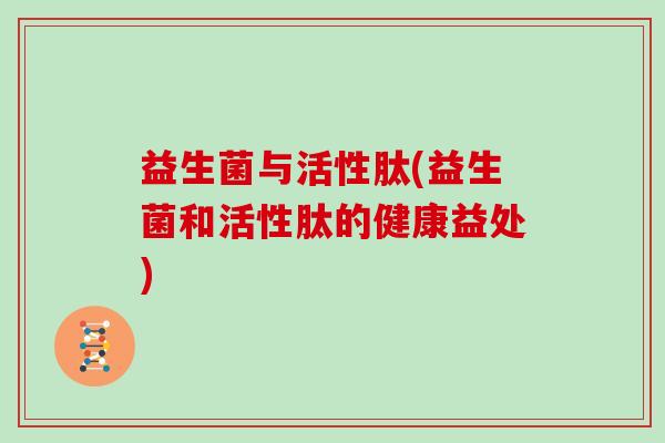 益生菌与活性肽(益生菌和活性肽的健康益处)