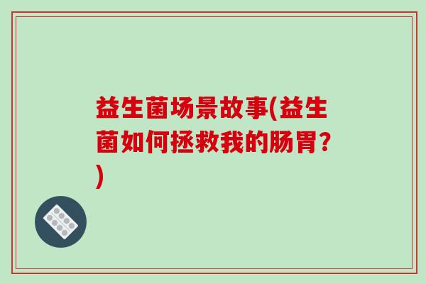 益生菌场景故事(益生菌如何拯救我的肠胃？)