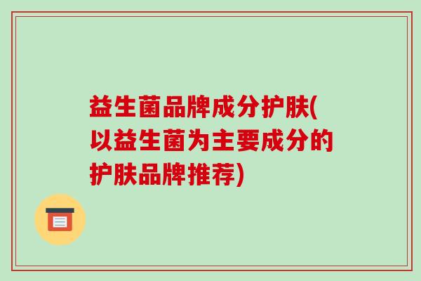 益生菌品牌成分护肤(以益生菌为主要成分的护肤品牌推荐)