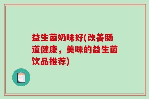 益生菌奶味好(改善肠道健康，美味的益生菌饮品推荐)