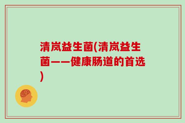 清岚益生菌(清岚益生菌——健康肠道的首选)