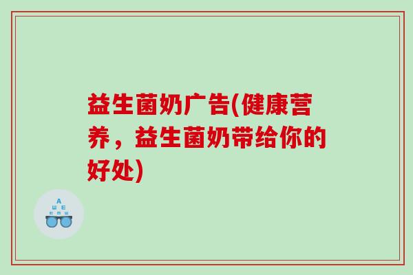 益生菌奶广告(健康营养，益生菌奶带给你的好处)