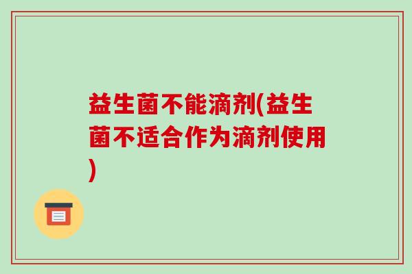 益生菌不能滴剂(益生菌不适合作为滴剂使用)