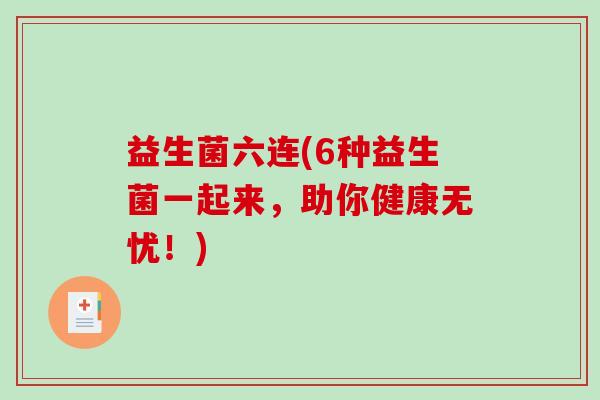 益生菌六连(6种益生菌一起来，助你健康无忧！)