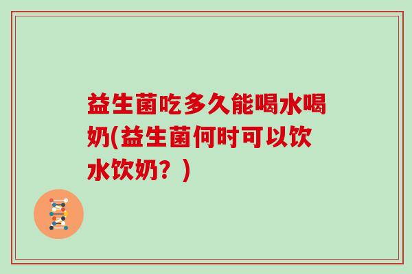 益生菌吃多久能喝水喝奶(益生菌何时可以饮水饮奶?) 益生菌吃多久能喝水喝奶(益生菌何时可以饮水饮奶?)