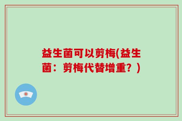 益生菌可以剪梅(益生菌：剪梅代替增重？)