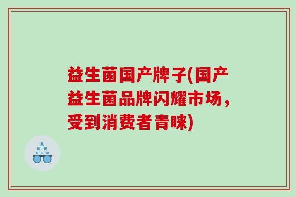 益生菌国产牌子(国产益生菌品牌闪耀市场，受到消费者青睐)