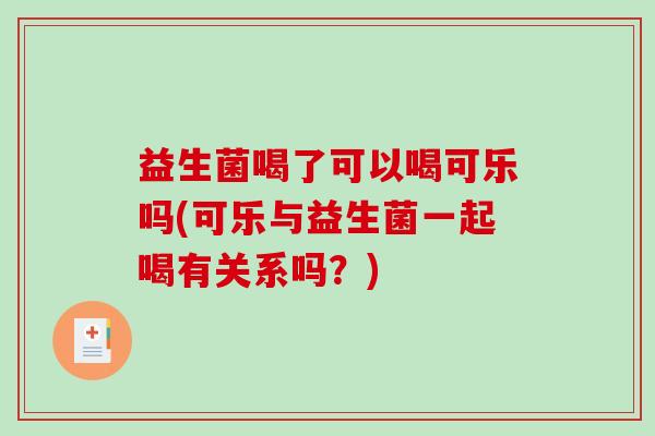 益生菌喝了可以喝可乐吗(可乐与益生菌一起喝有关系吗？)