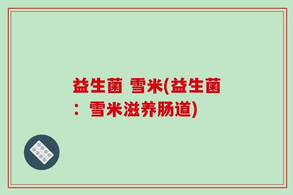 益生菌 雪米(益生菌：雪米滋养肠道)