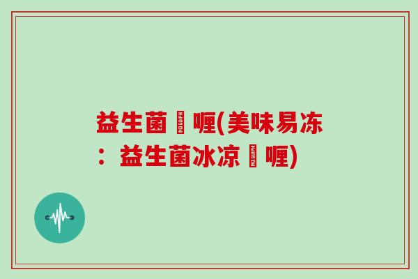 益生菌啫喱(美味易冻:益生菌冰凉啫喱) 益生菌啫喱(美味易冻:益生菌冰凉啫喱)