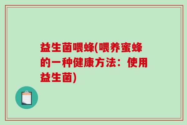 益生菌喂蜂(喂养蜜蜂的一种健康方法:使用益生菌) 益生菌喂蜂(喂养蜜蜂的一种健康方法:使用益生菌)