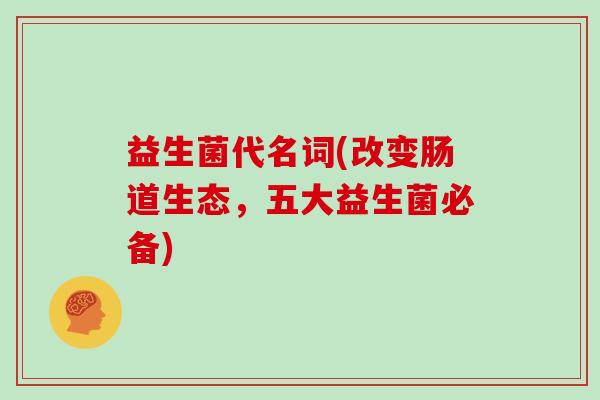 益生菌代名词(改变肠道生态，五大益生菌必备)