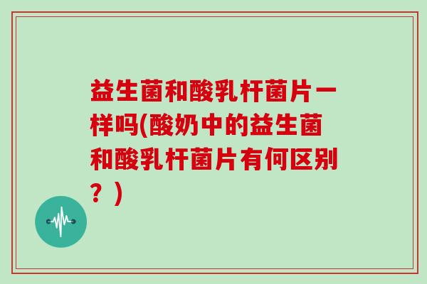 益生菌和酸乳杆菌片一样吗(酸奶中的益生菌和酸乳杆菌片有何区别？)