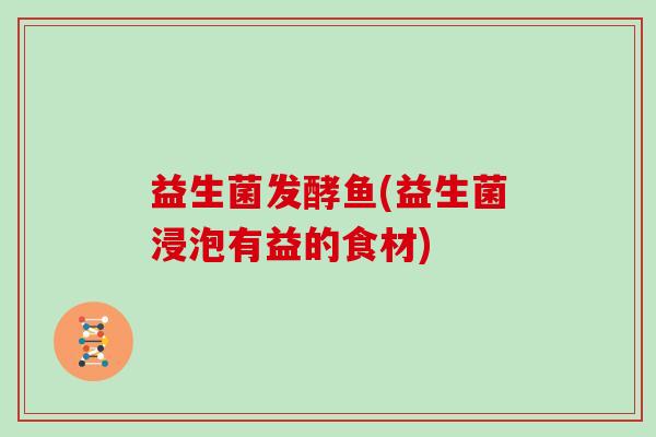 益生菌发酵鱼(益生菌浸泡有益的食材) 益生菌发酵鱼(益生菌浸泡有益的食材)
