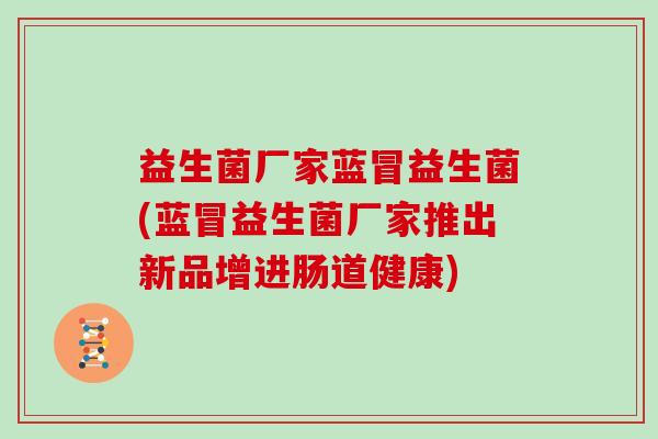 益生菌厂家蓝冒益生菌(蓝冒益生菌厂家推出新品增进肠道健康)