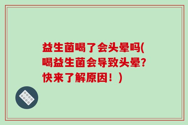 益生菌喝了会头晕吗(喝益生菌会导致头晕？快来了解原因！)