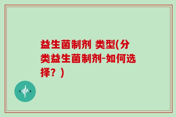益生菌制剂 类型(分类益生菌制剂-如何选择？)