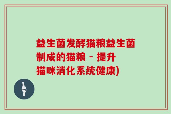 益生菌发酵猫粮益生菌制成的猫粮 - 提升猫咪消化系统健康)