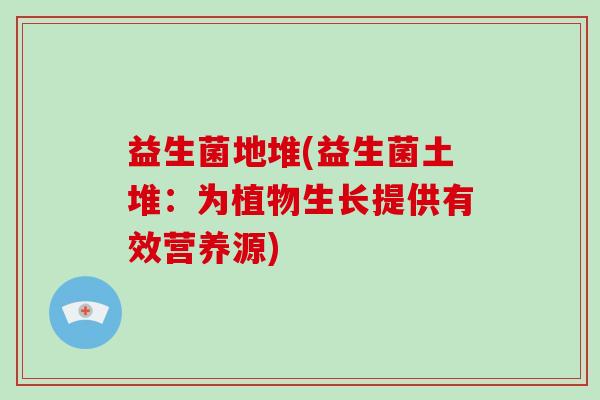 益生菌地堆(益生菌土堆：为植物生长提供有效营养源)