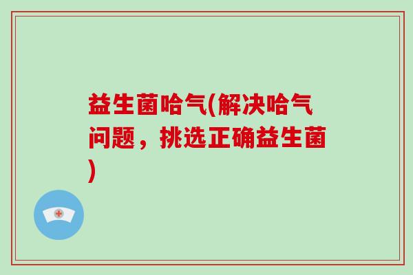 益生菌哈气(解决哈气问题,挑选正确益生菌) 益生菌哈气(解决哈气问题,挑选正确益生菌)
