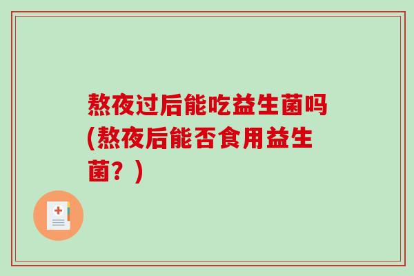 熬夜过后能吃益生菌吗(熬夜后能否食用益生菌？)