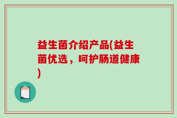益生菌介绍产品(益生菌优选，呵护肠道健康)