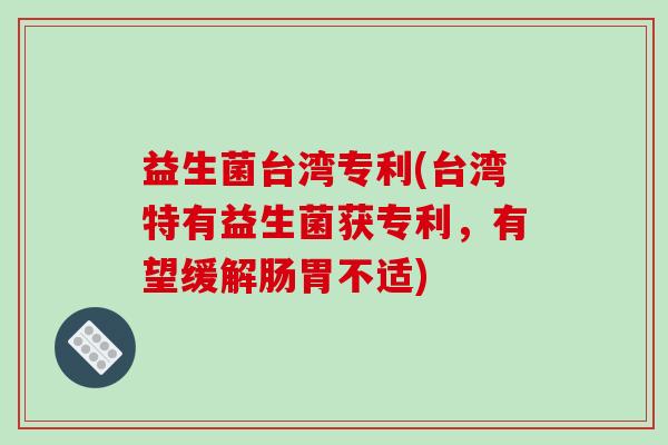 益生菌台湾专利(台湾特有益生菌获专利，有望缓解肠胃不适)