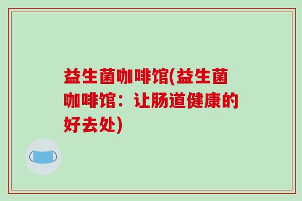 益生菌咖啡馆(益生菌咖啡馆：让肠道健康的好去处)