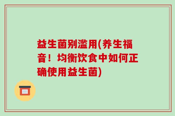 益生菌别滥用(养生福音！均衡饮食中如何正确使用益生菌)