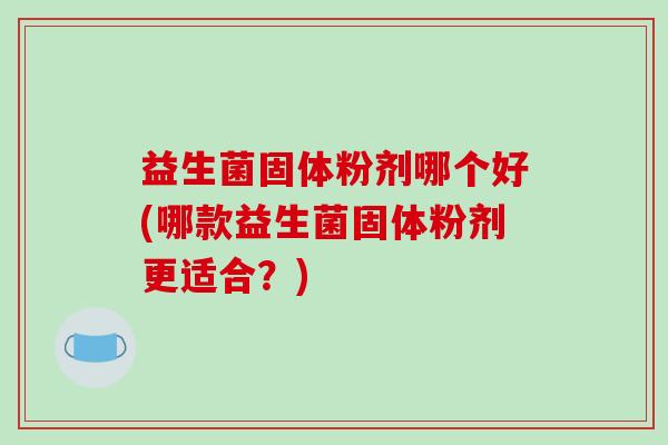 益生菌固体粉剂哪个好(哪款益生菌固体粉剂更适合？)