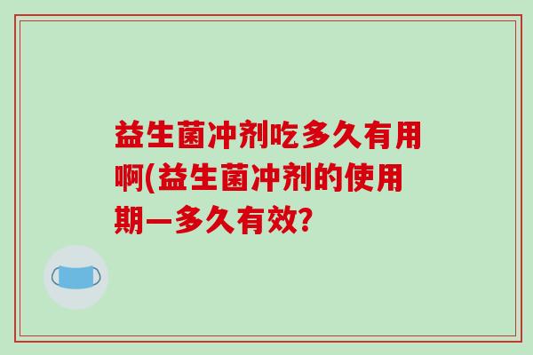 益生菌冲剂吃多久有用啊(益生菌冲剂的使用期—多久有效？