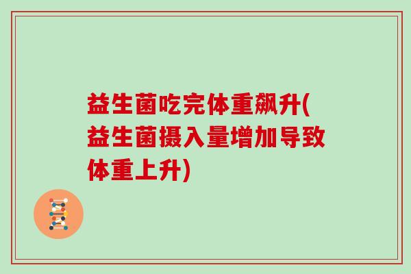益生菌吃完体重飙升(益生菌摄入量增加导致体重上升) 益生菌吃完体重飙升(益生菌摄入量增加导致体重上升)