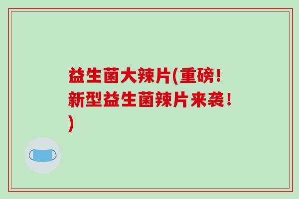 益生菌大辣片(重磅！新型益生菌辣片来袭！)