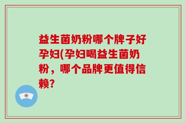 益生菌奶粉哪个牌子好孕妇(孕妇喝益生菌奶粉，哪个品牌更值得信赖？