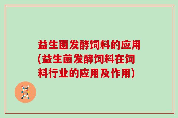 益生菌发酵饲料的应用(益生菌发酵饲料在饲料行业的应用及作用)