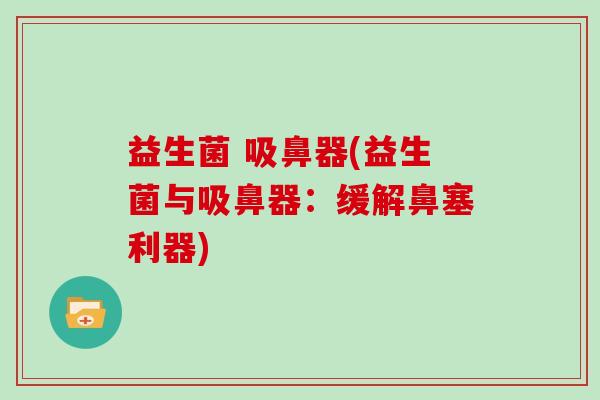 益生菌 吸鼻器(益生菌与吸鼻器：缓解鼻塞利器)