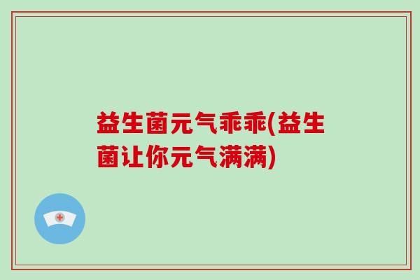益生菌元气乖乖(益生菌让你元气满满) 益生菌元气乖乖(益生菌让你元气满满)